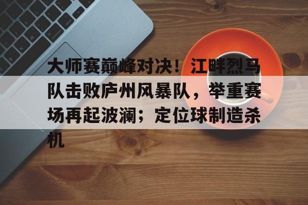 Kaiyun-包含大师赛巅峰对决!江畔烈马队击败庐州风暴队,举重赛场再起波澜;定位球制造杀机的词条